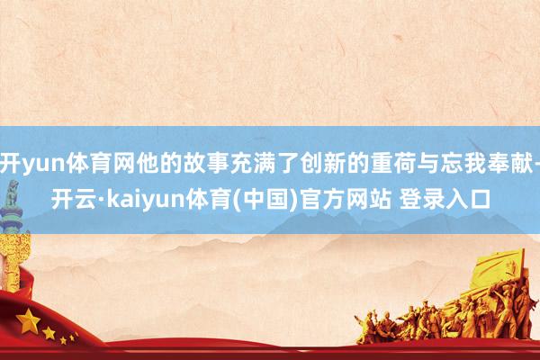 开yun体育网他的故事充满了创新的重荷与忘我奉献-开云·kaiyun体育(中国)官方网站 登录入口