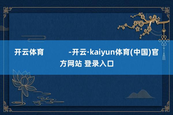 开云体育            -开云·kaiyun体育(中国)官方网站 登录入口
