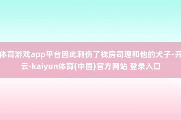 体育游戏app平台因此刺伤了栈房司理和他的犬子-开云·kaiyun体育(中国)官方网站 登录入口