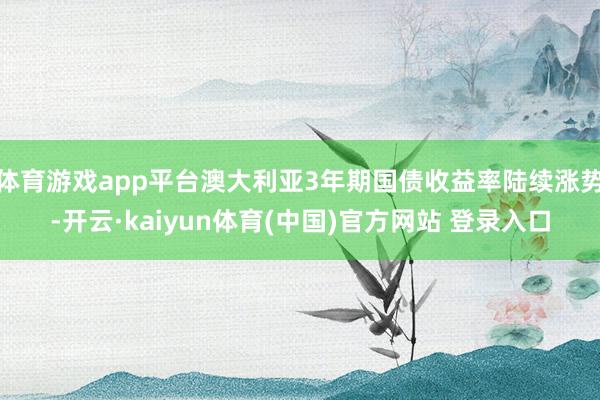 体育游戏app平台澳大利亚3年期国债收益率陆续涨势-开云·kaiyun体育(中国)官方网站 登录入口