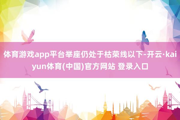 体育游戏app平台举座仍处于枯荣线以下-开云·kaiyun体育(中国)官方网站 登录入口