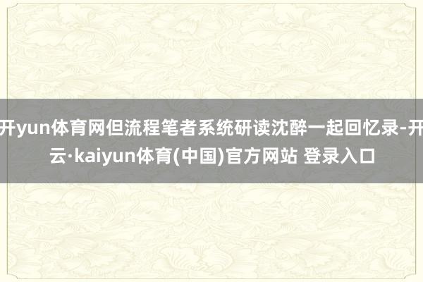开yun体育网但流程笔者系统研读沈醉一起回忆录-开云·kaiyun体育(中国)官方网站 登录入口