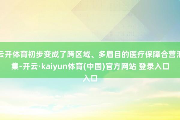 云开体育初步变成了跨区域、多眉目的医疗保障合营汇集-开云·kaiyun体育(中国)官方网站 登录入口