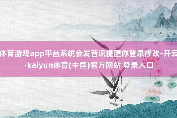体育游戏app平台系统会发音讯提醒你登录修改-开云·kaiyun体育(中国)官方网站 登录入口