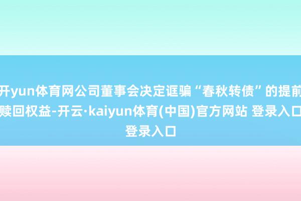 开yun体育网公司董事会决定诓骗“春秋转债”的提前赎回权益-开云·kaiyun体育(中国)官方网站 登录入口