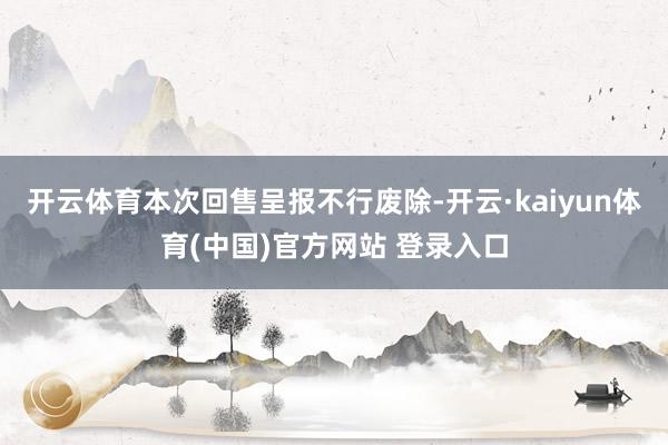 开云体育本次回售呈报不行废除-开云·kaiyun体育(中国)官方网站 登录入口