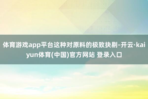 体育游戏app平台这种对原料的极致抉剔-开云·kaiyun体育(中国)官方网站 登录入口