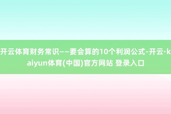 开云体育财务常识——要会算的10个利润公式-开云·kaiyun体育(中国)官方网站 登录入口