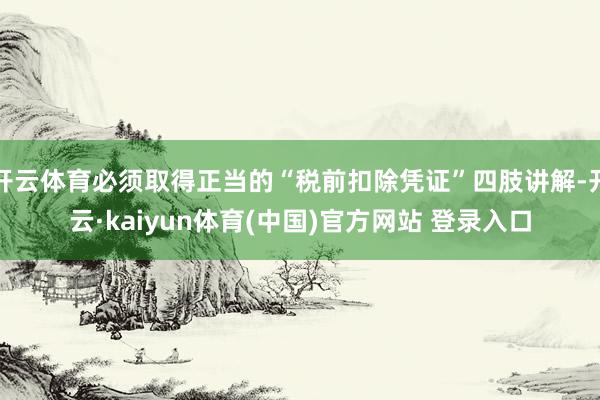 开云体育必须取得正当的“税前扣除凭证”四肢讲解-开云·kaiyun体育(中国)官方网站 登录入口