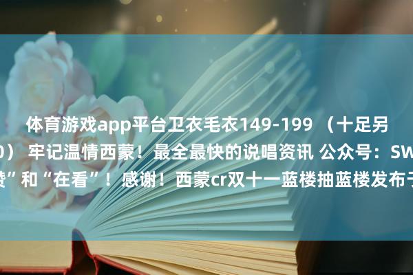 体育游戏app平台卫衣毛衣149-199 （十足另皮毛通跨店满300-减50） 牢记温情西蒙！最全最快的说唱资讯 公众号：SWAG西蒙 牢记点下“赞”和“在看”！感谢！西蒙cr双十一蓝楼抽蓝楼发布于：安徽省-开云·kaiyun体育(中国)官方网站 登录入口