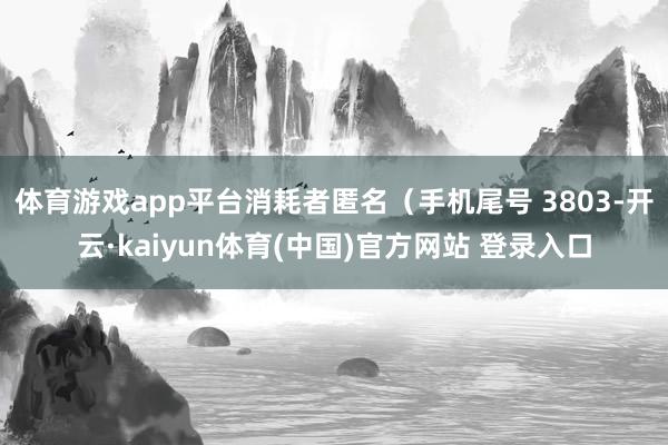 体育游戏app平台消耗者匿名(手机尾号 3803-开云·kaiyun体育(中国)官方网站 登录入口