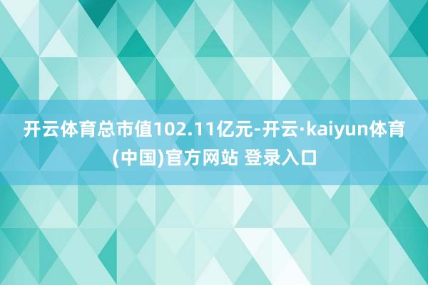 开云体育总市值102.11亿元-开云·kaiyun体育(中国)官方网站 登录入口