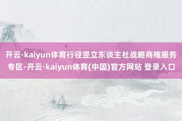 开云·kaiyun体育　　行径竖立东谈主社战略商榷服务专区-开云·kaiyun体育(中国)官方网站 登录入口