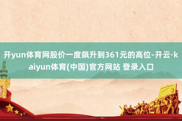 开yun体育网股价一度飙升到361元的高位-开云·kaiyun体育(中国)官方网站 登录入口