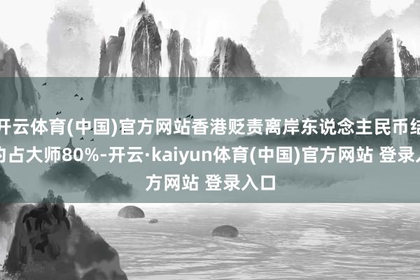 开云体育(中国)官方网站香港贬责离岸东说念主民币结算约占大师80%-开云·kaiyun体育(中国)官方网站 登录入口