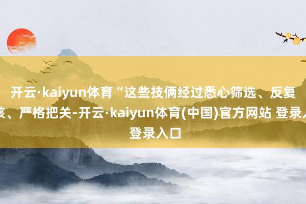 开云·kaiyun体育　　“这些技俩经过悉心筛选、反复审核、严格把关-开云·kaiyun体育(中国)官方网站 登录入口