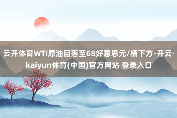 云开体育WTI原油回落至68好意思元/桶下方-开云·kaiyun体育(中国)官方网站 登录入口