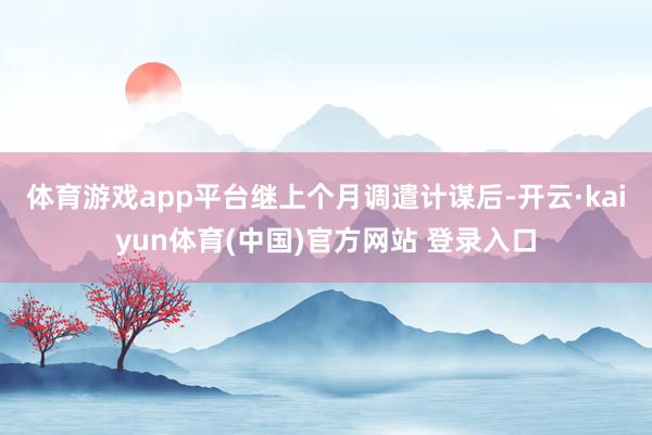体育游戏app平台　　继上个月调遣计谋后-开云·kaiyun体育(中国)官方网站 登录入口