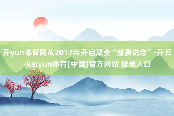 开yun体育网从2017年开启聚变“新赛说念”-开云·kaiyun体育(中国)官方网站 登录入口