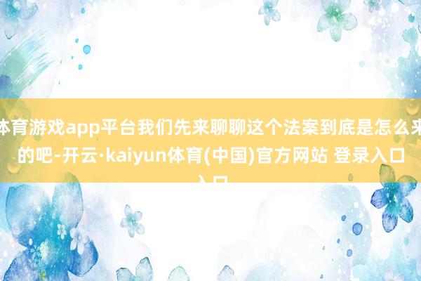 体育游戏app平台我们先来聊聊这个法案到底是怎么来的吧-开云·kaiyun体育(中国)官方网站 登录入口