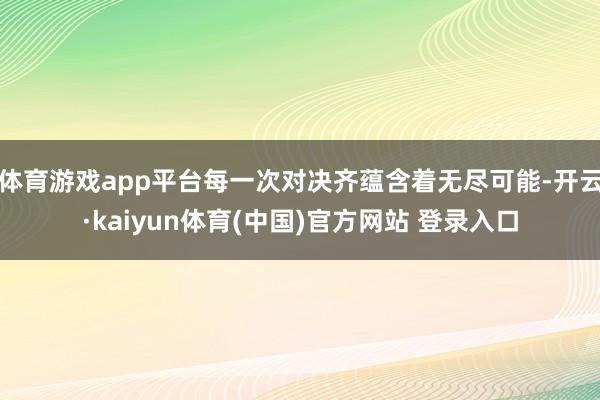 体育游戏app平台每一次对决齐蕴含着无尽可能-开云·kaiyun体育(中国)官方网站 登录入口