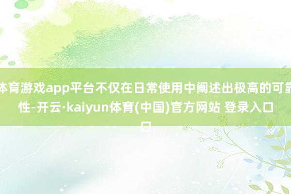 体育游戏app平台不仅在日常使用中阐述出极高的可靠性-开云·kaiyun体育(中国)官方网站 登录入口