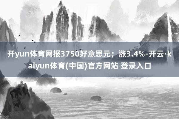 开yun体育网报3750好意思元；涨3.4%-开云·kaiyun体育(中国)官方网站 登录入口