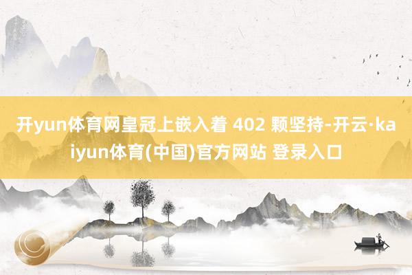 开yun体育网皇冠上嵌入着 402 颗坚持-开云·kaiyun体育(中国)官方网站 登录入口