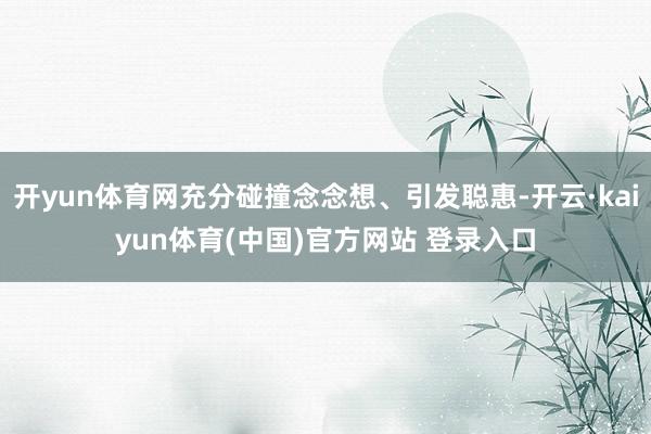 开yun体育网充分碰撞念念想、引发聪惠-开云·kaiyun体育(中国)官方网站 登录入口