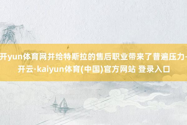 开yun体育网并给特斯拉的售后职业带来了普遍压力-开云·kaiyun体育(中国)官方网站 登录入口