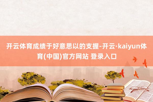 开云体育成绩于好意思以的支握-开云·kaiyun体育(中国)官方网站 登录入口