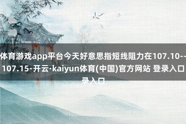 体育游戏app平台今天好意思指短线阻力在107.10--107.15-开云·kaiyun体育(中国)官方网站 登录入口