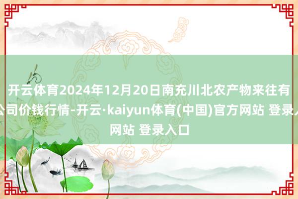 开云体育2024年12月20日南充川北农产物来往有限公司价钱行情-开云·kaiyun体育(中国)官方网站 登录入口