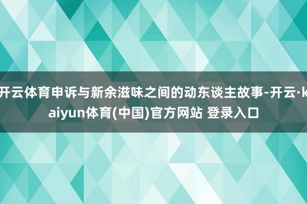 开云体育申诉与新余滋味之间的动东谈主故事-开云·kaiyun体育(中国)官方网站 登录入口