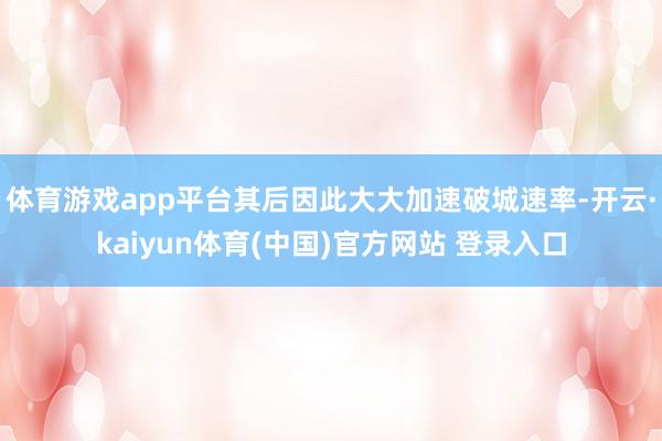 体育游戏app平台其后因此大大加速破城速率-开云·kaiyun体育(中国)官方网站 登录入口