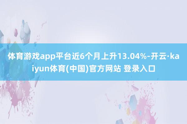 体育游戏app平台近6个月上升13.04%-开云·kaiyun体育(中国)官方网站 登录入口