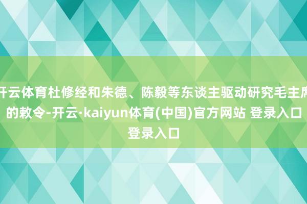开云体育杜修经和朱德、陈毅等东谈主驱动研究毛主席的敕令-开云·kaiyun体育(中国)官方网站 登录入口
