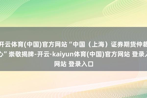 开云体育(中国)官方网站“中国（上海）证券期货仲裁中心”崇敬揭牌-开云·kaiyun体育(中国)官方网站 登录入口