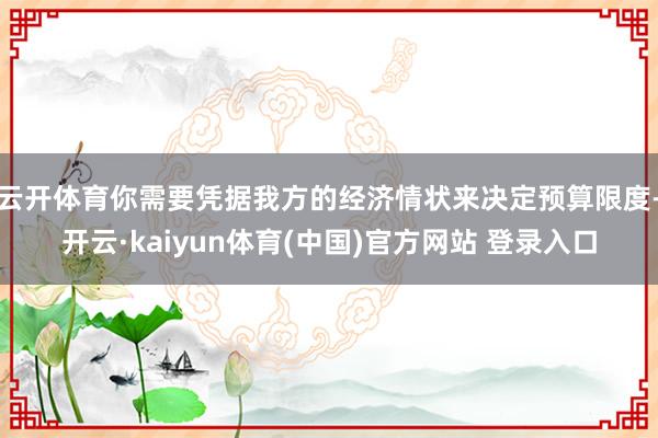 云开体育你需要凭据我方的经济情状来决定预算限度-开云·kaiyun体育(中国)官方网站 登录入口