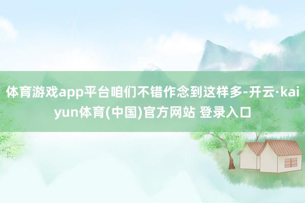 体育游戏app平台咱们不错作念到这样多-开云·kaiyun体育(中国)官方网站 登录入口