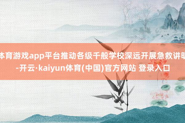 体育游戏app平台推动各级千般学校深远开展急救讲明-开云·kaiyun体育(中国)官方网站 登录入口