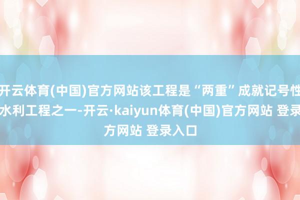 开云体育(中国)官方网站该工程是“两重”成就记号性要紧水利工程之一-开云·kaiyun体育(中国)官方网站 登录入口