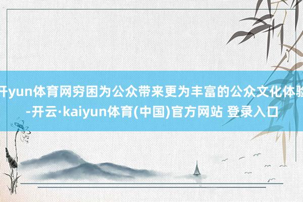 开yun体育网穷困为公众带来更为丰富的公众文化体验-开云·kaiyun体育(中国)官方网站 登录入口