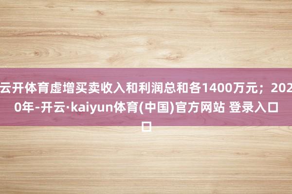云开体育虚增买卖收入和利润总和各1400万元；2020年-开云·kaiyun体育(中国)官方网站 登录入口