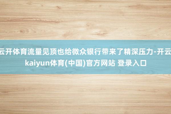 云开体育流量见顶也给微众银行带来了精深压力-开云·kaiyun体育(中国)官方网站 登录入口