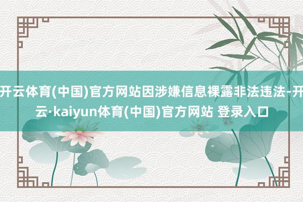 开云体育(中国)官方网站因涉嫌信息裸露非法违法-开云·kaiyun体育(中国)官方网站 登录入口