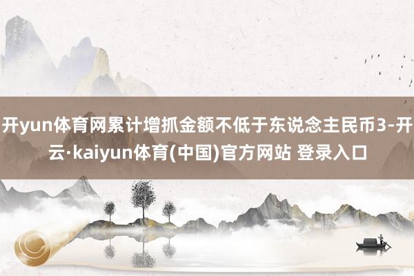开yun体育网累计增抓金额不低于东说念主民币3-开云·kaiyun体育(中国)官方网站 登录入口
