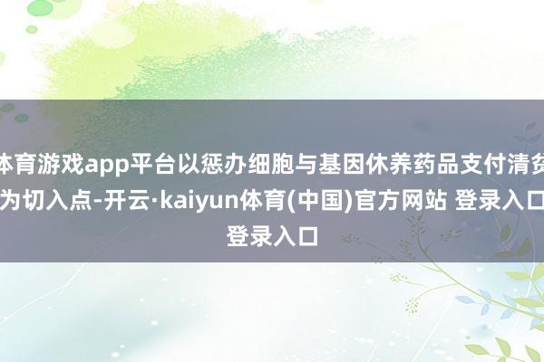 体育游戏app平台以惩办细胞与基因休养药品支付清贫为切入点-开云·kaiyun体育(中国)官方网站 登录入口