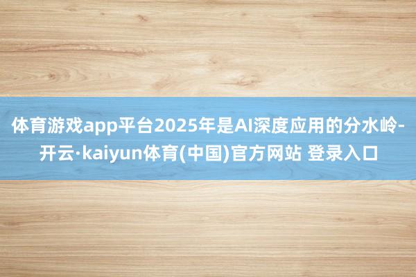 体育游戏app平台2025年是AI深度应用的分水岭-开云·kaiyun体育(中国)官方网站 登录入口
