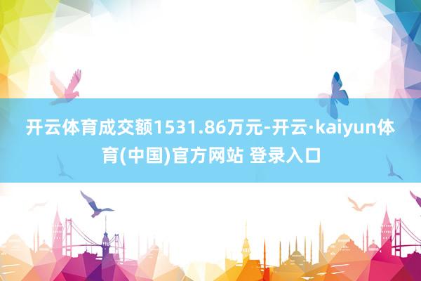 开云体育成交额1531.86万元-开云·kaiyun体育(中国)官方网站 登录入口